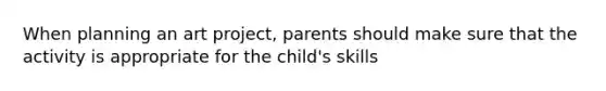 When planning an art project, parents should make sure that the activity is appropriate for the child's skills