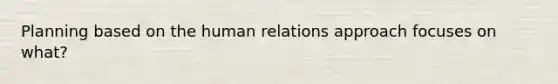 Planning based on the human relations approach focuses on what?