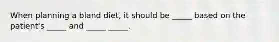 When planning a bland diet, it should be _____ based on the patient's _____ and _____ _____.