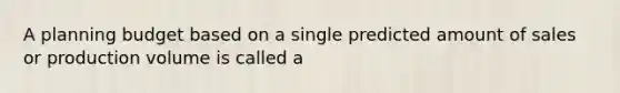 A planning budget based on a single predicted amount of sales or production volume is called a