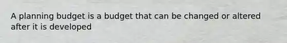 A planning budget is a budget that can be changed or altered after it is developed