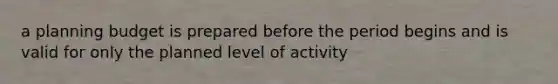 a planning budget is prepared before the period begins and is valid for only the planned level of activity