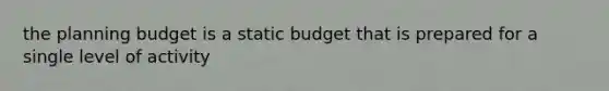 the planning budget is a static budget that is prepared for a single level of activity