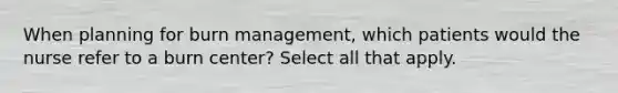 When planning for burn management, which patients would the nurse refer to a burn center? Select all that apply.