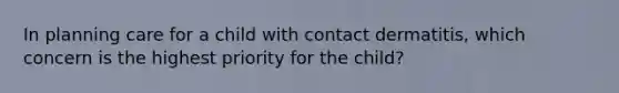 In planning care for a child with contact dermatitis, which concern is the highest priority for the child?