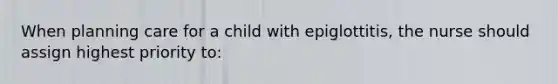 When planning care for a child with epiglottitis, the nurse should assign highest priority to: