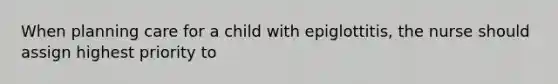 When planning care for a child with epiglottitis, the nurse should assign highest priority to