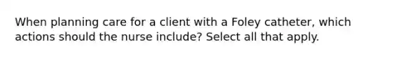 When planning care for a client with a Foley catheter, which actions should the nurse include? Select all that apply.