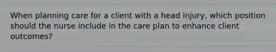 When planning care for a client with a head injury, which position should the nurse include in the care plan to enhance client outcomes?