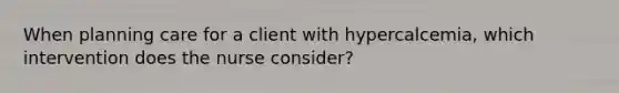 When planning care for a client with hypercalcemia, which intervention does the nurse consider?