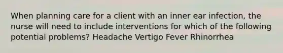 When planning care for a client with an inner ear infection, the nurse will need to include interventions for which of the following potential problems? Headache Vertigo Fever Rhinorrhea