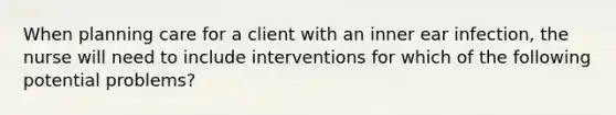 When planning care for a client with an inner ear infection, the nurse will need to include interventions for which of the following potential problems?