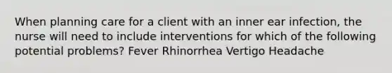 When planning care for a client with an inner ear infection, the nurse will need to include interventions for which of the following potential problems? Fever Rhinorrhea Vertigo Headache