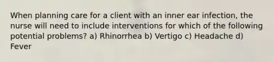 When planning care for a client with an inner ear infection, the nurse will need to include interventions for which of the following potential problems? a) Rhinorrhea b) Vertigo c) Headache d) Fever