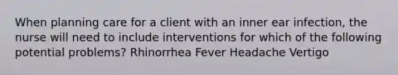 When planning care for a client with an inner ear infection, the nurse will need to include interventions for which of the following potential problems? Rhinorrhea Fever Headache Vertigo