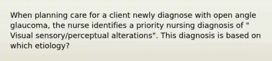 When planning care for a client newly diagnose with open angle glaucoma, the nurse identifies a priority nursing diagnosis of " Visual sensory/perceptual alterations". This diagnosis is based on which etiology?