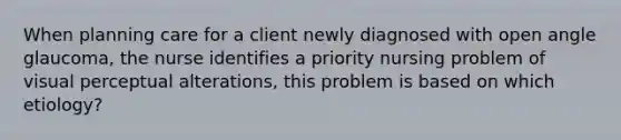 When planning care for a client newly diagnosed with open angle glaucoma, the nurse identifies a priority nursing problem of visual perceptual alterations, this problem is based on which etiology?