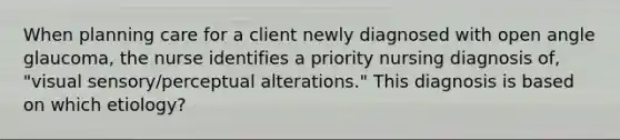 When planning care for a client newly diagnosed with open angle glaucoma, the nurse identifies a priority nursing diagnosis of, "visual sensory/perceptual alterations." This diagnosis is based on which etiology?