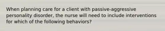 When planning care for a client with passive-aggressive personality disorder, the nurse will need to include interventions for which of the following behaviors?