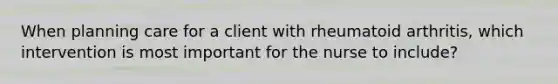 When planning care for a client with rheumatoid arthritis, which intervention is most important for the nurse to include?