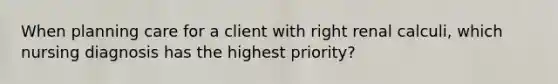 When planning care for a client with right renal calculi, which nursing diagnosis has the highest priority?