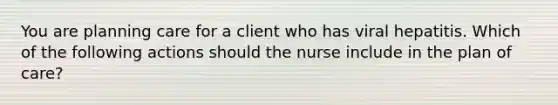 You are planning care for a client who has viral hepatitis. Which of the following actions should the nurse include in the plan of care?