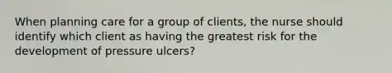 When planning care for a group of clients, the nurse should identify which client as having the greatest risk for the development of pressure ulcers?