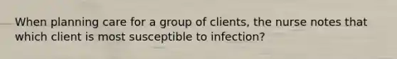 When planning care for a group of clients, the nurse notes that which client is most susceptible to infection?