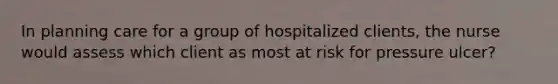 In planning care for a group of hospitalized clients, the nurse would assess which client as most at risk for pressure ulcer?