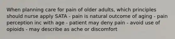 When planning care for pain of older adults, which principles should nurse apply SATA - pain is natural outcome of aging - pain perception inc with age - patient may deny pain - avoid use of opioids - may describe as ache or discomfort