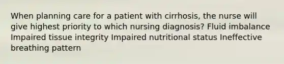 When planning care for a patient with cirrhosis, the nurse will give highest priority to which nursing diagnosis? Fluid imbalance Impaired tissue integrity Impaired nutritional status Ineffective breathing pattern