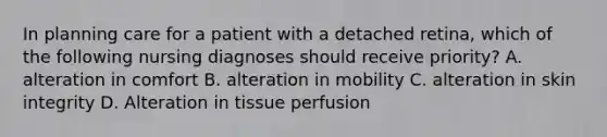 In planning care for a patient with a detached retina, which of the following nursing diagnoses should receive priority? A. alteration in comfort B. alteration in mobility C. alteration in skin integrity D. Alteration in tissue perfusion