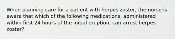 When planning care for a patient with herpes zoster, the nurse is aware that which of the following medications, administered within first 24 hours of the initial eruption, can arrest herpes zoster?