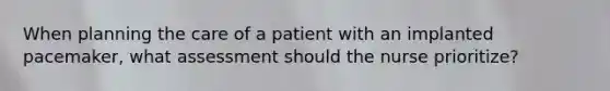 When planning the care of a patient with an implanted pacemaker, what assessment should the nurse prioritize?