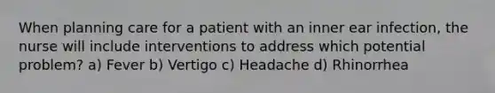 When planning care for a patient with an inner ear infection, the nurse will include interventions to address which potential problem? a) Fever b) Vertigo c) Headache d) Rhinorrhea