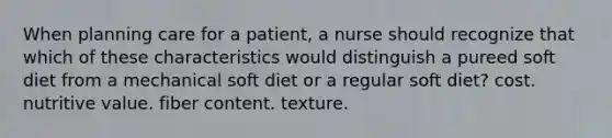 When planning care for a patient, a nurse should recognize that which of these characteristics would distinguish a pureed soft diet from a mechanical soft diet or a regular soft diet? cost. nutritive value. fiber content. texture.