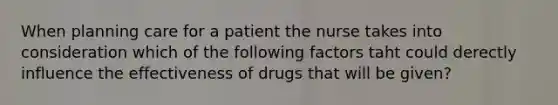 When planning care for a patient the nurse takes into consideration which of the following factors taht could derectly influence the effectiveness of drugs that will be given?