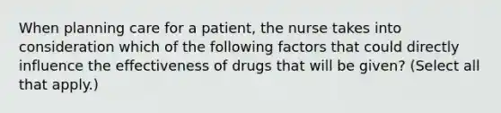 When planning care for a patient, the nurse takes into consideration which of the following factors that could directly influence the effectiveness of drugs that will be given? (Select all that apply.)