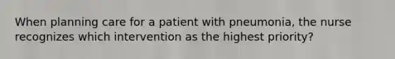 When planning care for a patient with pneumonia, the nurse recognizes which intervention as the highest priority?