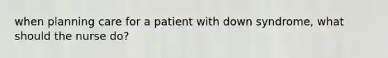 when planning care for a patient with down syndrome, what should the nurse do?