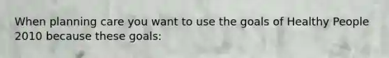 When planning care you want to use the goals of Healthy People 2010 because these goals: