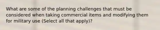 What are some of the planning challenges that must be considered when taking commercial items and modifying them for military use (Select all that apply)?