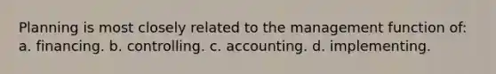 Planning is most closely related to the management function of: a. financing. b. controlling. c. accounting. d. implementing.