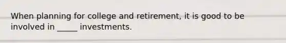 When planning for college and retirement, it is good to be involved in _____ investments.