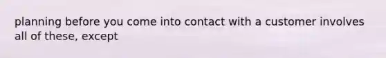 planning before you come into contact with a customer involves all of these, except