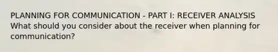 PLANNING FOR COMMUNICATION - PART I: RECEIVER ANALYSIS What should you consider about the receiver when planning for communication?