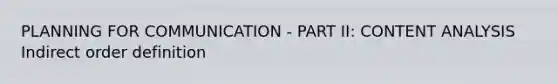 PLANNING FOR COMMUNICATION - PART II: <a href='https://www.questionai.com/knowledge/kqA4k5GbRa-content-analysis' class='anchor-knowledge'>content analysis</a> Indirect order definition