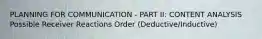 PLANNING FOR COMMUNICATION - PART II: CONTENT ANALYSIS Possible Receiver Reactions Order (Deductive/Inductive)