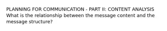 PLANNING FOR COMMUNICATION - PART II: CONTENT ANALYSIS What is the relationship between the message content and the message structure?