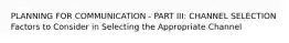 PLANNING FOR COMMUNICATION - PART III: CHANNEL SELECTION Factors to Consider in Selecting the Appropriate Channel